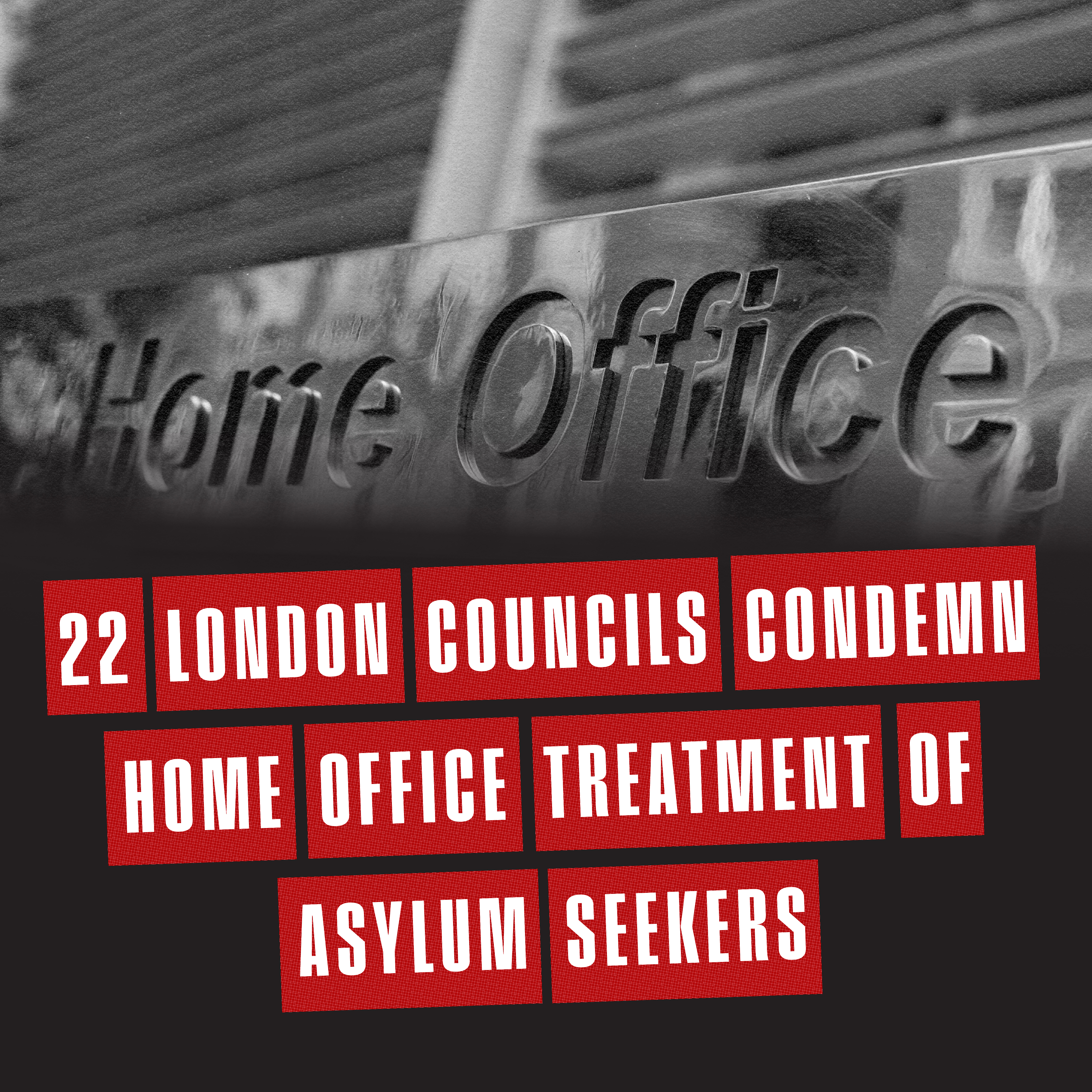 Image shows black and white photo of Home Office sign, with the words: 22 London councils condemn Home Office treatment of asylum seekers